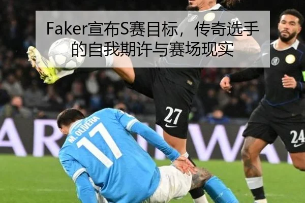 Faker宣布S赛目标，传奇选手的自我期许与赛场现实 | hth